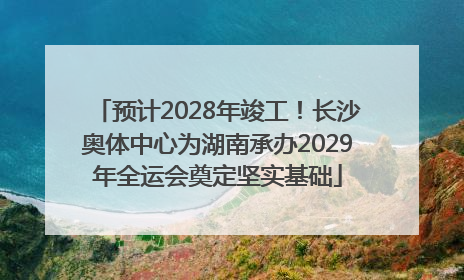 预计2028年竣工！长沙奥体中心为湖南承办2029年全运会奠定坚实基础