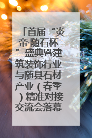 首届“炎帝·随石杯”盛典暨建筑装饰行业与随县石材产业（春季）精准对接交流会落幕