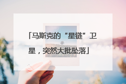 马斯克的“星链”卫星，突然大批坠落