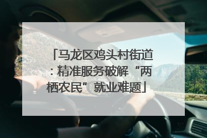 马龙区鸡头村街道：精准服务破解“两栖农民”就业难题