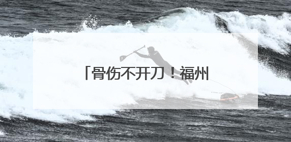 骨伤不开刀！福州这位医生，丫霸！