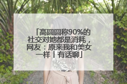高圆圆称90%的社交对她都是消耗，网友：原来我和美女一样丨有话聊