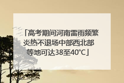 高考期间河南雷雨频繁 炎热不退场中部西北部等地可达38至40℃