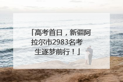 高考首日，新疆阿拉尔市2983名考生逐梦前行！