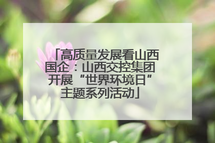 高质量发展看山西国企：山西交控集团开展“世界环境日”主题系列活动