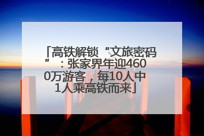 高铁解锁“文旅密码”：张家界年迎4600万游客，每10人中1人乘高铁而来