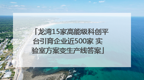龙湾15家高能级科创平台引育企业近500家 实验室方案变生产线答案