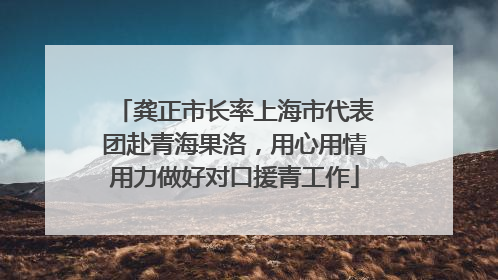 龚正市长率上海市代表团赴青海果洛，用心用情用力做好对口援青工作