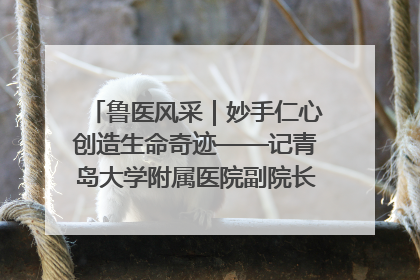 鲁医风采｜妙手仁心创造生命奇迹——记青岛大学附属医院副院长、器官移植中心主任、主任医师蔡金贞