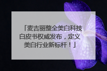 麦吉丽整全美白科技白皮书权威发布，定义美白行业新标杆！
