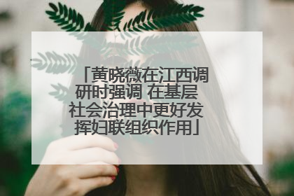 黄晓薇在江西调研时强调 在基层社会治理中更好发挥妇联组织作用