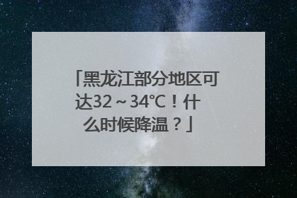 黑龙江部分地区可达32～34℃！什么时候降温？