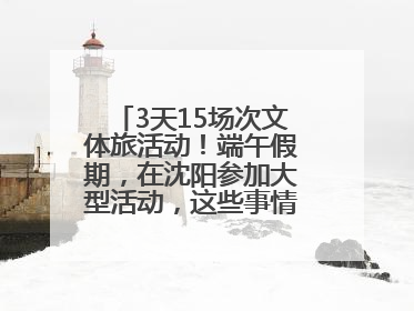 3天15场次文体旅活动！端午假期，在沈阳参加大型活动，这些事情要注意！