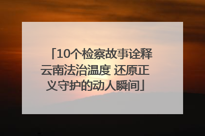 10个检察故事诠释云南法治温度 还原正义守护的动人瞬间