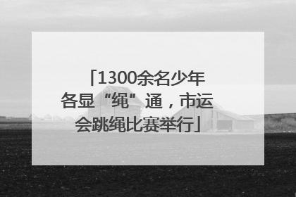 1300余名少年各显“绳”通，市运会跳绳比赛举行
