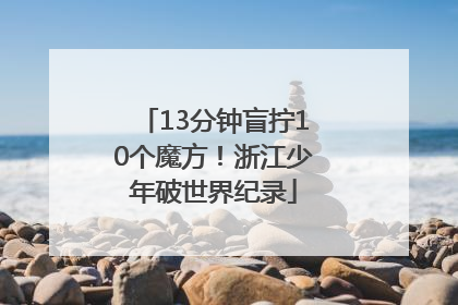 13分钟盲拧10个魔方！浙江少年破世界纪录