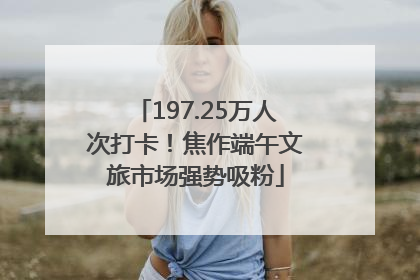 197.25万人次打卡！焦作端午文旅市场强势吸粉