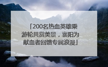 200名热血英雄乘游轮共赏美景，襄阳为献血者回馈专属浪漫
