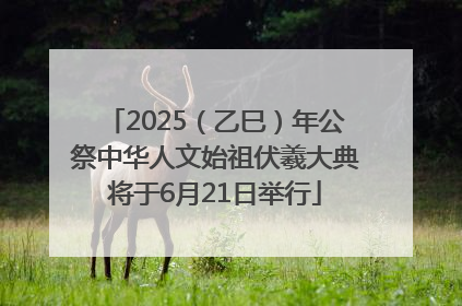 2025（乙巳）年公祭中华人文始祖伏羲大典将于6月21日举行