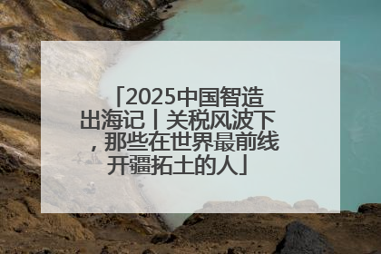 2025中国智造出海记丨关税风波下，那些在世界最前线开疆拓土的人