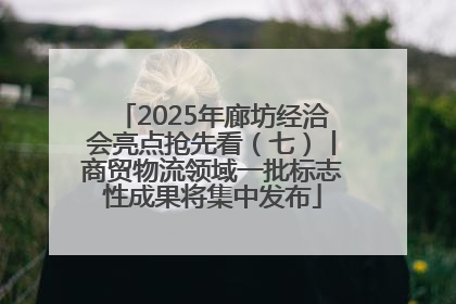 2025年廊坊经洽会亮点抢先看（七）丨商贸物流领域一批标志性成果将集中发布