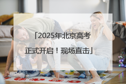 2025年北京高考正式开启！现场直击