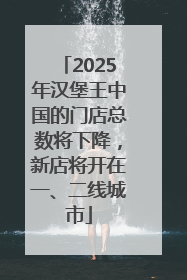 2025年汉堡王中国的门店总数将下降，新店将开在一、二线城市