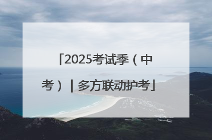 2025考试季（中考）｜多方联动护考