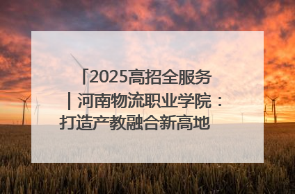 2025高招全服务｜河南物流职业学院：打造产教融合新高地 推动高质量快速发展