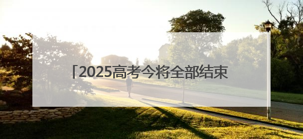 2025高考今将全部结束 各地志愿填报时间陆续公布