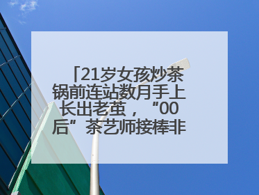 21岁女孩炒茶锅前连站数月手上长出老茧，“00后”茶艺师接棒非遗制茶技艺