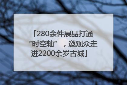 280余件展品打通“时空轴”，邀观众走进2200余岁古城