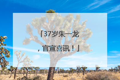 37岁朱一龙，官宣喜讯！