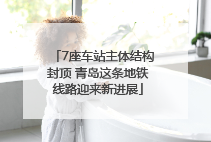 7座车站主体结构封顶 青岛这条地铁线路迎来新进展