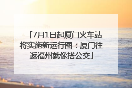 7月1日起厦门火车站将实施新运行图：厦门往返福州就像搭公交
