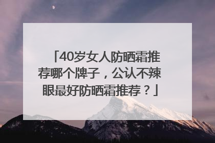 40岁女人防晒霜推荐哪个牌子，公认不辣眼最好防晒霜推荐？