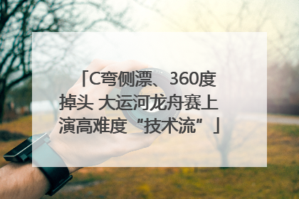 C弯侧漂、360度掉头 大运河龙舟赛上演高难度“技术流”