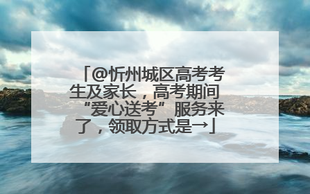 @忻州城区高考考生及家长，高考期间“爱心送考”服务来了，领取方式是→