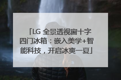 LG 全景透视窗十字四门冰箱：嵌入美学+智能科技，开启冰爽一夏