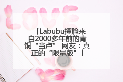 Labubu撞脸来自2000多年前的青铜“当卢” 网友：真正的“限量版”